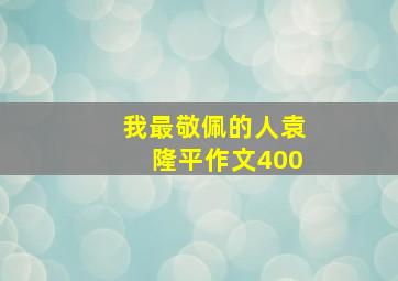 我最敬佩的人袁隆平作文400