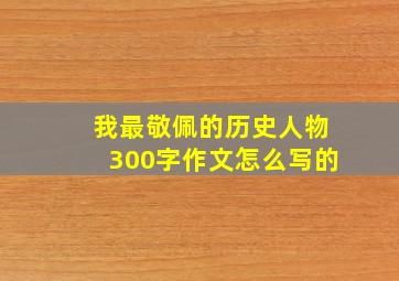 我最敬佩的历史人物300字作文怎么写的