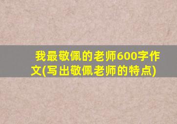 我最敬佩的老师600字作文(写出敬佩老师的特点)