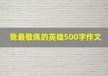 我最敬佩的英雄500字作文