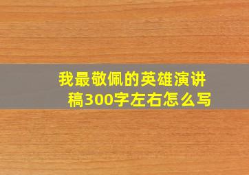 我最敬佩的英雄演讲稿300字左右怎么写