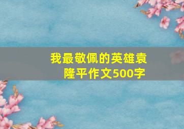 我最敬佩的英雄袁隆平作文500字