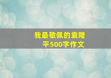 我最敬佩的袁隆平500字作文