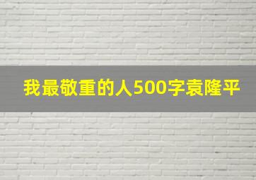 我最敬重的人500字袁隆平