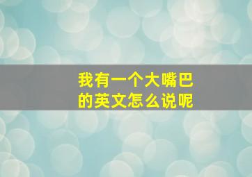 我有一个大嘴巴的英文怎么说呢