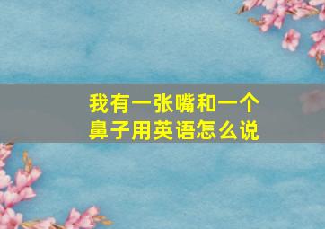 我有一张嘴和一个鼻子用英语怎么说