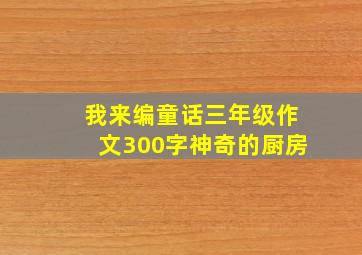 我来编童话三年级作文300字神奇的厨房