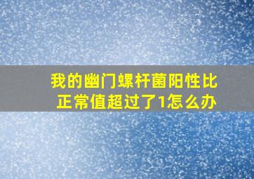 我的幽门螺杆菌阳性比正常值超过了1怎么办