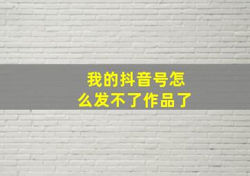 我的抖音号怎么发不了作品了