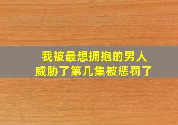 我被最想拥抱的男人威胁了第几集被惩罚了