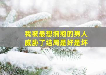 我被最想拥抱的男人威胁了结局是好是坏