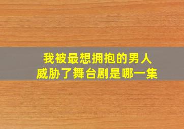 我被最想拥抱的男人威胁了舞台剧是哪一集