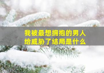 我被最想拥抱的男人给威胁了结局是什么