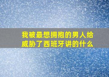 我被最想拥抱的男人给威胁了西班牙讲的什么