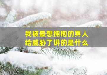 我被最想拥抱的男人给威胁了讲的是什么