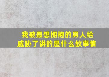 我被最想拥抱的男人给威胁了讲的是什么故事情