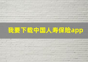 我要下载中国人寿保险app