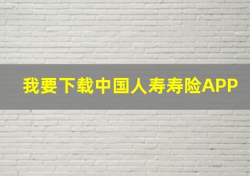 我要下载中国人寿寿险APP