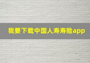 我要下载中国人寿寿险app