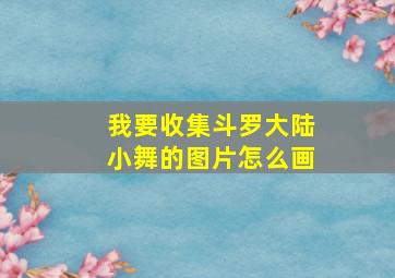 我要收集斗罗大陆小舞的图片怎么画