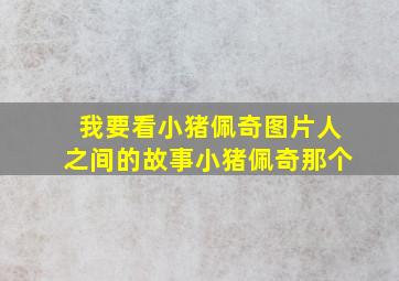 我要看小猪佩奇图片人之间的故事小猪佩奇那个