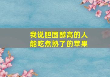 我说胆固醇高的人能吃煮熟了的苹果