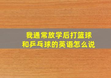 我通常放学后打篮球和乒乓球的英语怎么说