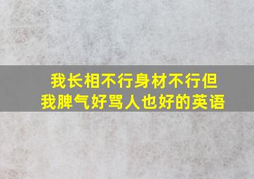 我长相不行身材不行但我脾气好骂人也好的英语