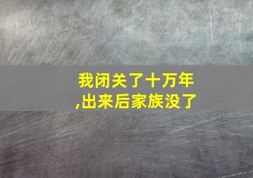 我闭关了十万年,出来后家族没了