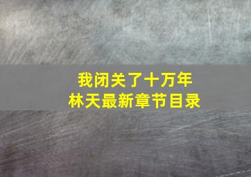 我闭关了十万年林天最新章节目录