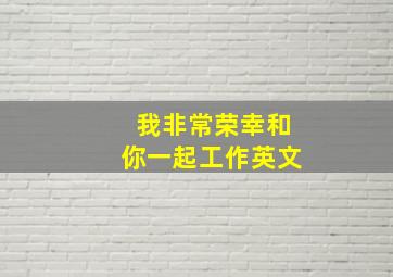 我非常荣幸和你一起工作英文