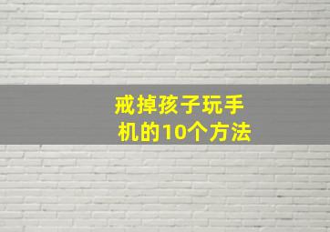 戒掉孩子玩手机的10个方法