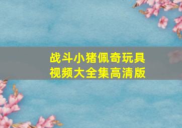 战斗小猪佩奇玩具视频大全集高清版