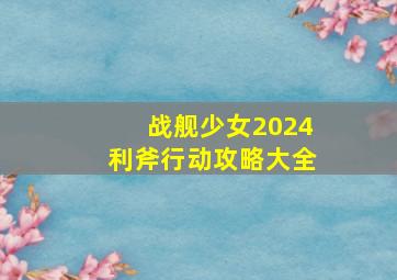 战舰少女2024利斧行动攻略大全