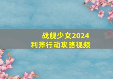 战舰少女2024利斧行动攻略视频