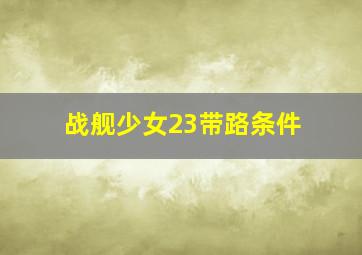 战舰少女23带路条件