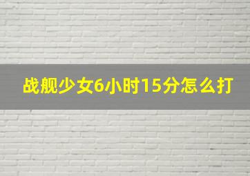 战舰少女6小时15分怎么打