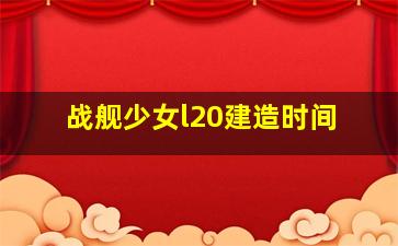 战舰少女l20建造时间