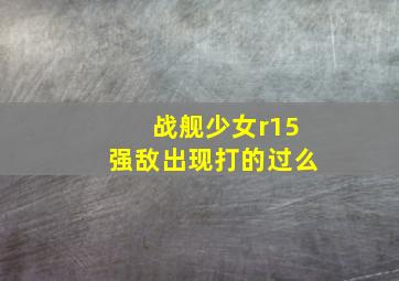 战舰少女r15强敌出现打的过么