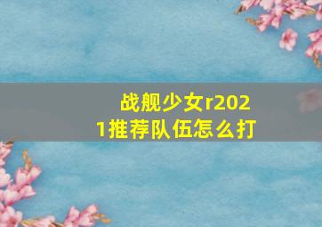 战舰少女r2021推荐队伍怎么打