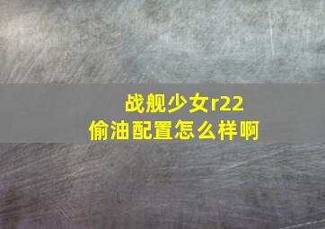 战舰少女r22偷油配置怎么样啊