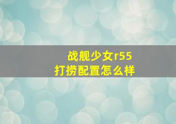 战舰少女r55打捞配置怎么样