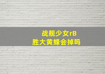 战舰少女rB胜大黄蜂会掉吗