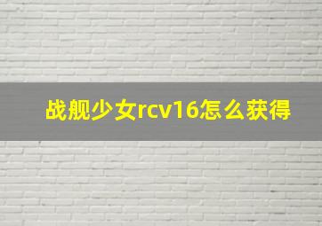 战舰少女rcv16怎么获得