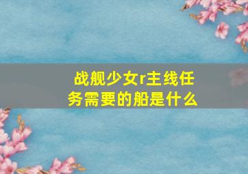 战舰少女r主线任务需要的船是什么