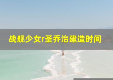 战舰少女r圣乔治建造时间