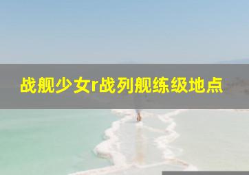 战舰少女r战列舰练级地点