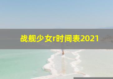 战舰少女r时间表2021