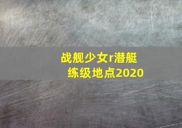 战舰少女r潜艇练级地点2020