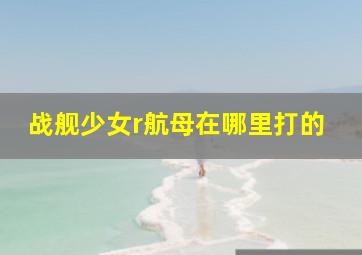 战舰少女r航母在哪里打的